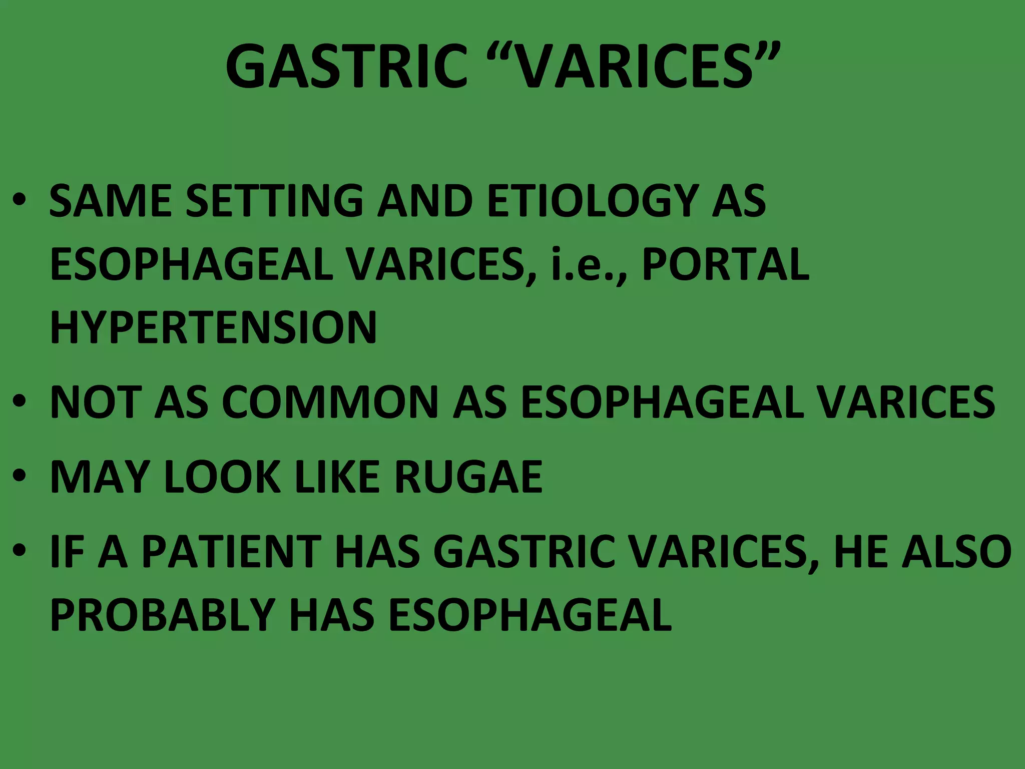 GASTRIC “VARICES” SAME SETTING AND ETIOLOGY AS ESOPHAGEAL VARICES, i.e., PORTAL HYPERTENSION NOT AS COMMON AS ESOPHAGEAL VARICES MAY LOOK LIKE RUGAE IF A PATIENT HAS GASTRIC VARICES, HE ALSO PROBABLY HAS ESOPHAGEAL 