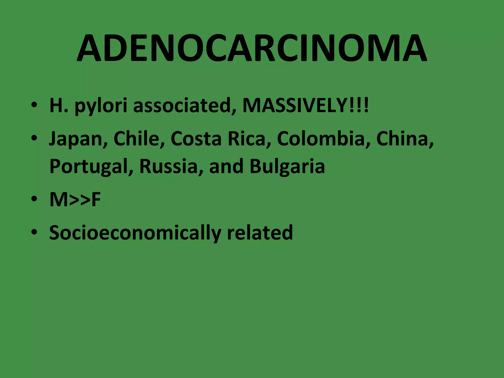 ADENOCARCINOMA H. pylori associated, MASSIVELY!!! Japan, Chile, Costa Rica, Colombia, China, Portugal, Russia, and Bulgaria M>>F Socioeconomically related 