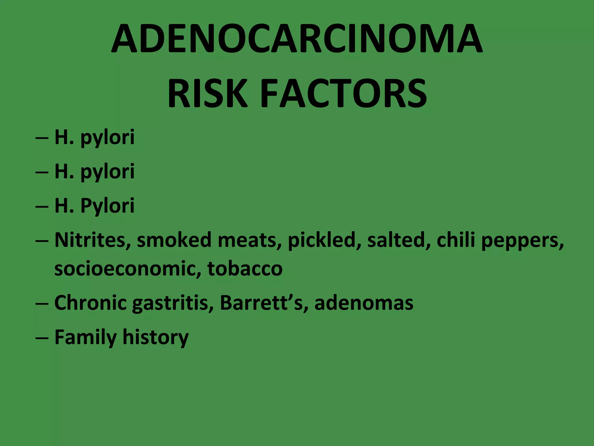 ADENOCARCINOMA RISK FACTORS H. pylori H. pylori H. Pylori Nitrites, smoked meats, pickled, salted, chili peppers, socioeconomic, tobacco Chronic gastritis, Barrett’s, adenomas Family history  