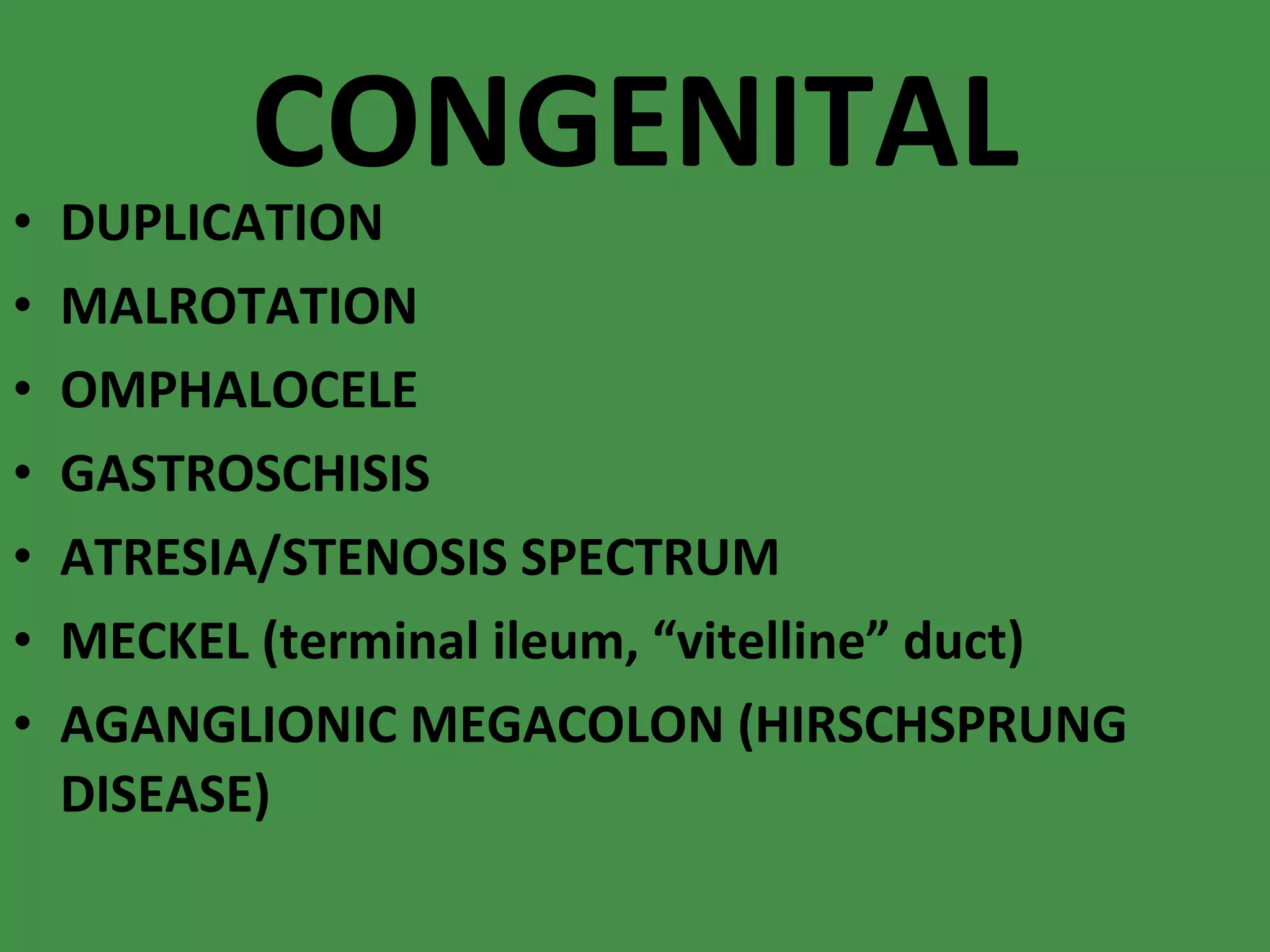 CONGENITAL DUPLICATION MALROTATION OMPHALOCELE GASTROSCHISIS ATRESIA/STENOSIS SPECTRUM MECKEL (terminal ileum, “vitelline” duct) AGANGLIONIC MEGACOLON (HIRSCHSPRUNG DISEASE) 