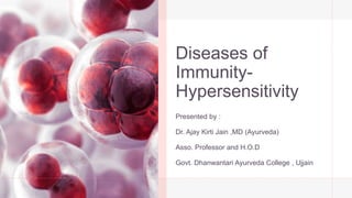 Diseases of
Immunity-
Hypersensitivity
Presented by :
Dr. Ajay Kirti Jain ,MD (Ayurveda)
Asso. Professor and H.O.D
Govt. Dhanwantari Ayurveda College , Ujjain
 