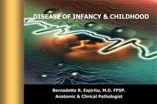 Bernadette R. Espiritu, M.D. FPSP.
Anatomic & Clinical Pathologist
DISEASE OF INFANCY & CHILDHOOD
 