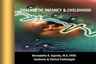  DISEASE OF INFANCY & CHILDHOOD Bernadette R. Espiritu, M.D. FPSP.  Anatomic & Clinical Pathologist 