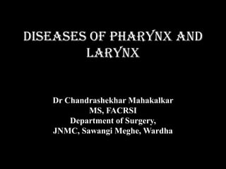 DISEASES OF Pharynx and
LARYNX
Dr Chandrashekhar Mahakalkar
MS, FACRSI
Department of Surgery,
JNMC, Sawangi Meghe, Wardha
 