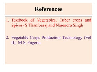 References
1. Textbook of Vegetables, Tuber crops and
Spices- S Thamburaj and Narendra Singh
2. Vegetable Crops Production Technology (Vol
II)- M.S. Fageria
 