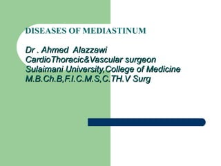 DISEASES OF MEDIASTINUM Dr . Ahmed  Alazzawi CardioThoracic&Vascular surgeon Sulaimani University,College of Medicine M.B.Ch.B,F.I.C.M.S,C.TH.V Surg 