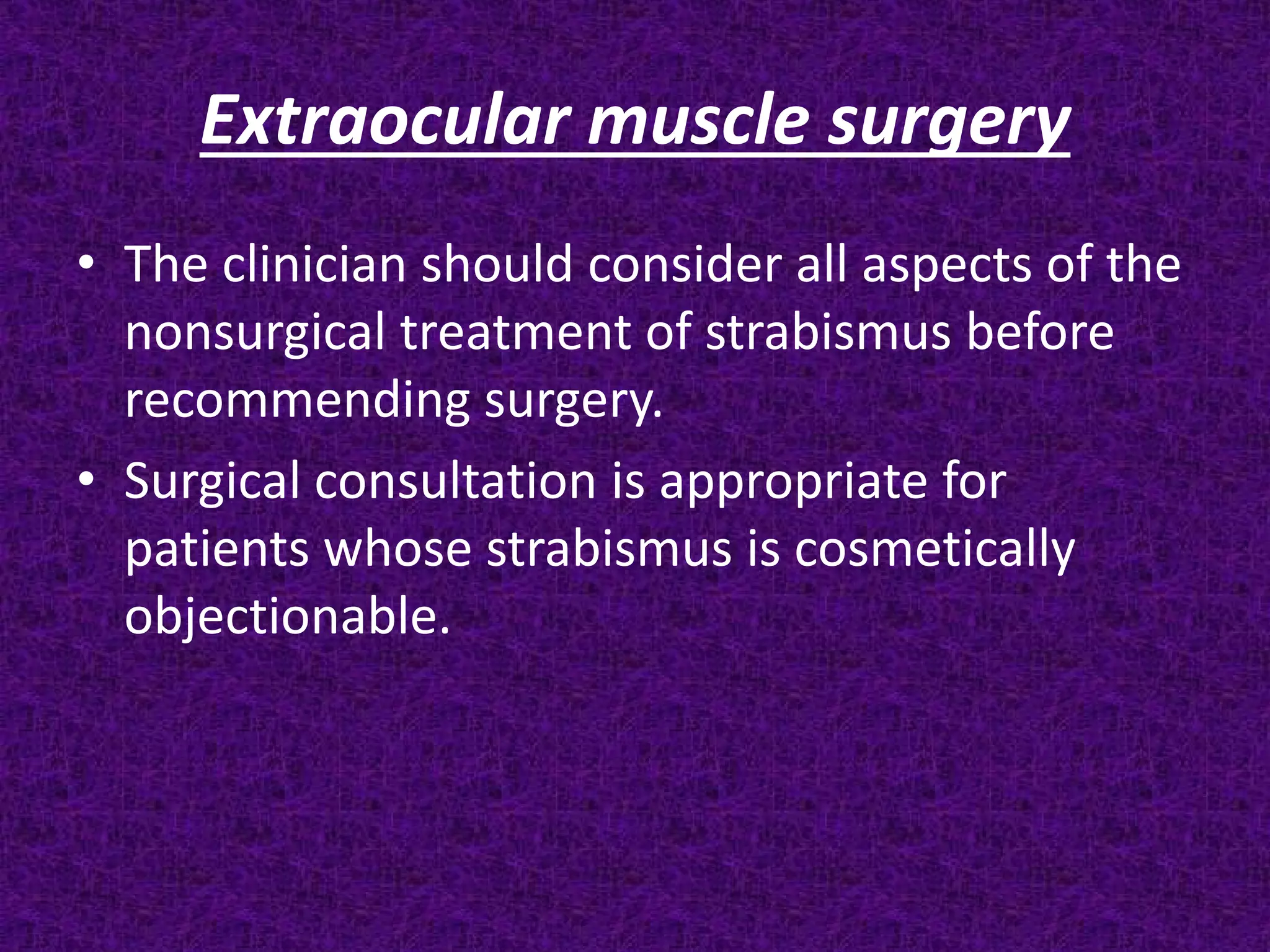 Extraocular muscle surgery
• The clinician should consider all aspects of the
nonsurgical treatment of strabismus before
recommending surgery.
• Surgical consultation is appropriate for
patients whose strabismus is cosmetically
objectionable.

 