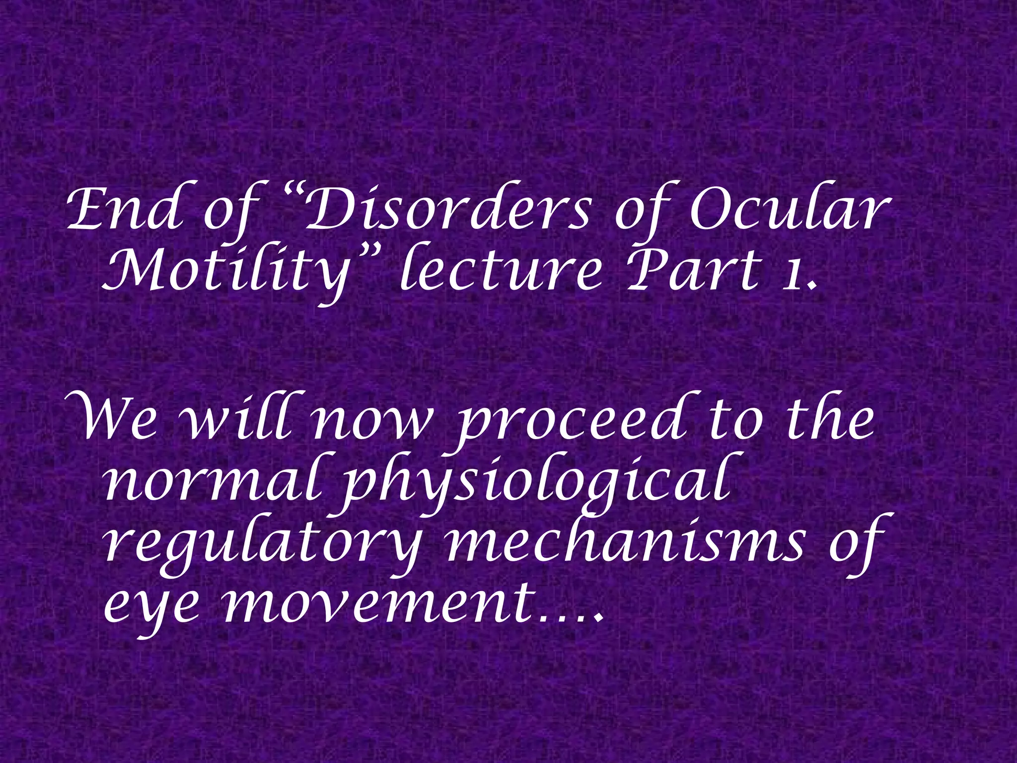 End of “Disorders of Ocular
Motility” lecture Part 1.
We will now proceed to the
normal physiological
regulatory mechanisms of
eye movement….

 