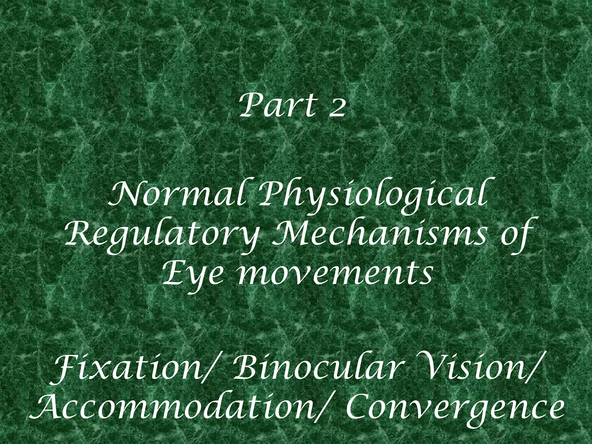Part 2
Normal Physiological
Regulatory Mechanisms of
Eye movements
Fixation/ Binocular Vision/
Accommodation/ Convergence

 
