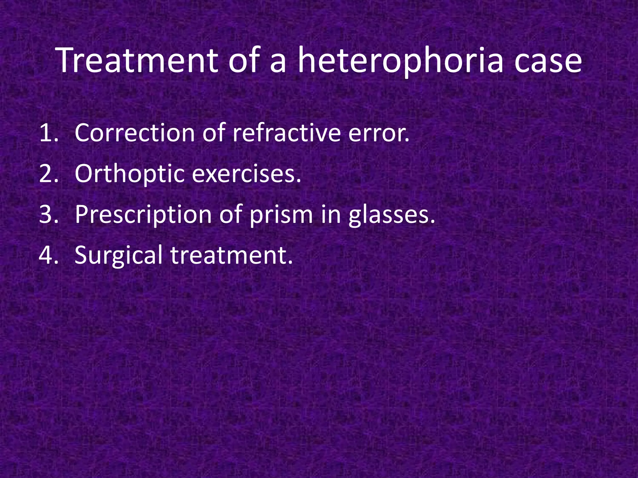 Treatment of a heterophoria case
1.
2.
3.
4.

Correction of refractive error.
Orthoptic exercises.
Prescription of prism in glasses.
Surgical treatment.

 
