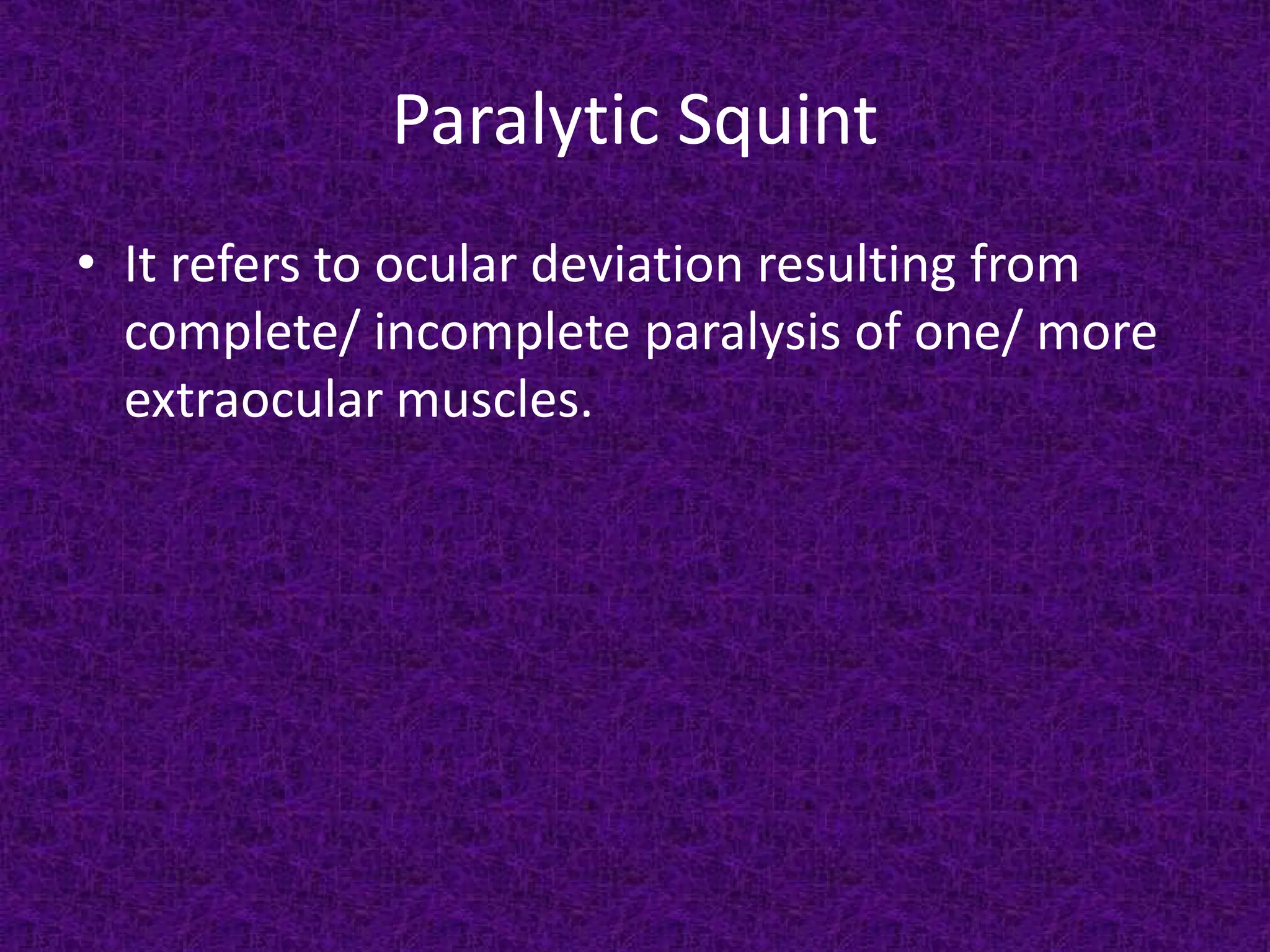 Paralytic Squint
• It refers to ocular deviation resulting from
complete/ incomplete paralysis of one/ more
extraocular muscles.

 