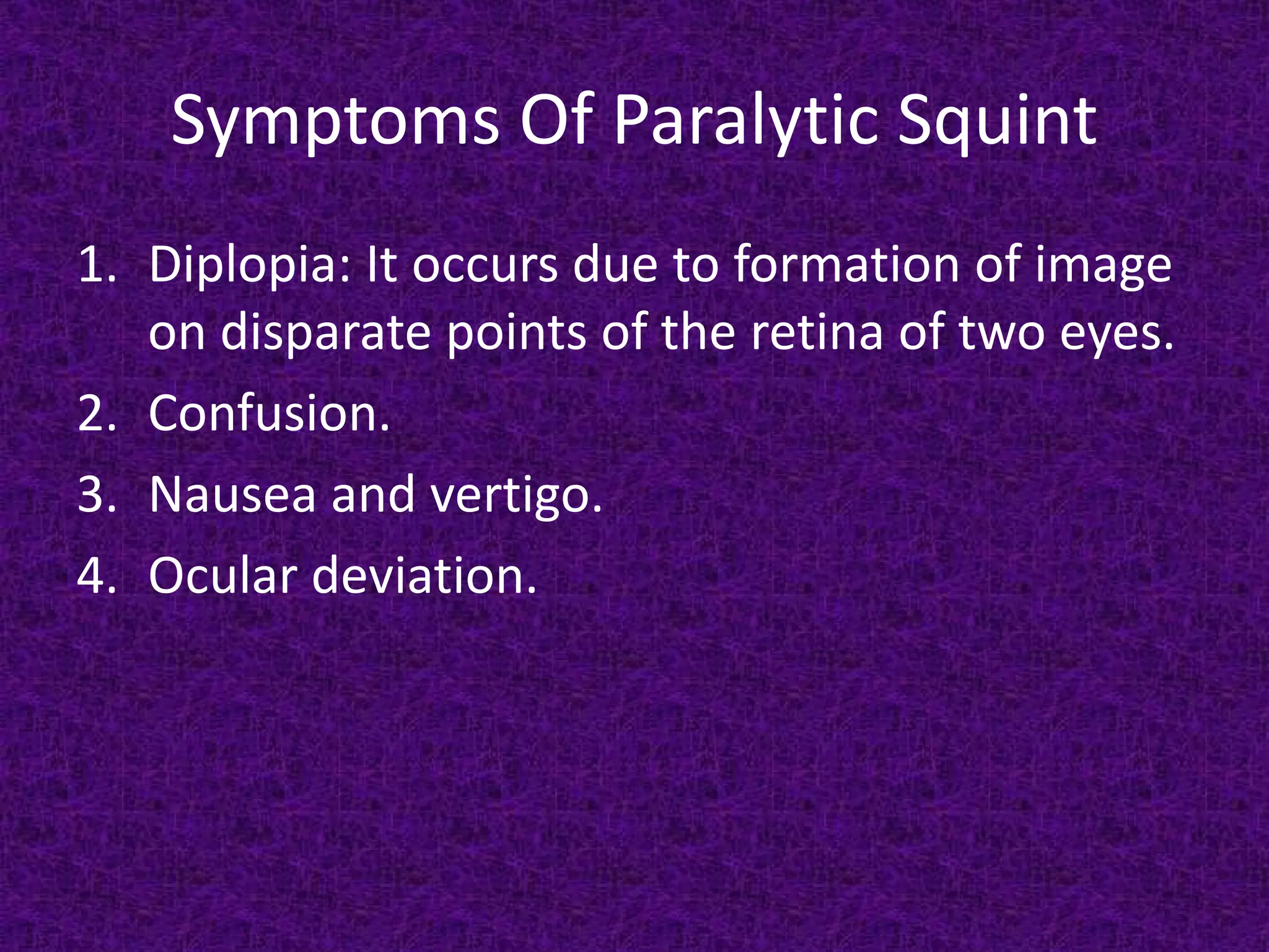 Symptoms Of Paralytic Squint
1. Diplopia: It occurs due to formation of image
on disparate points of the retina of two eyes.
2. Confusion.
3. Nausea and vertigo.
4. Ocular deviation.

 