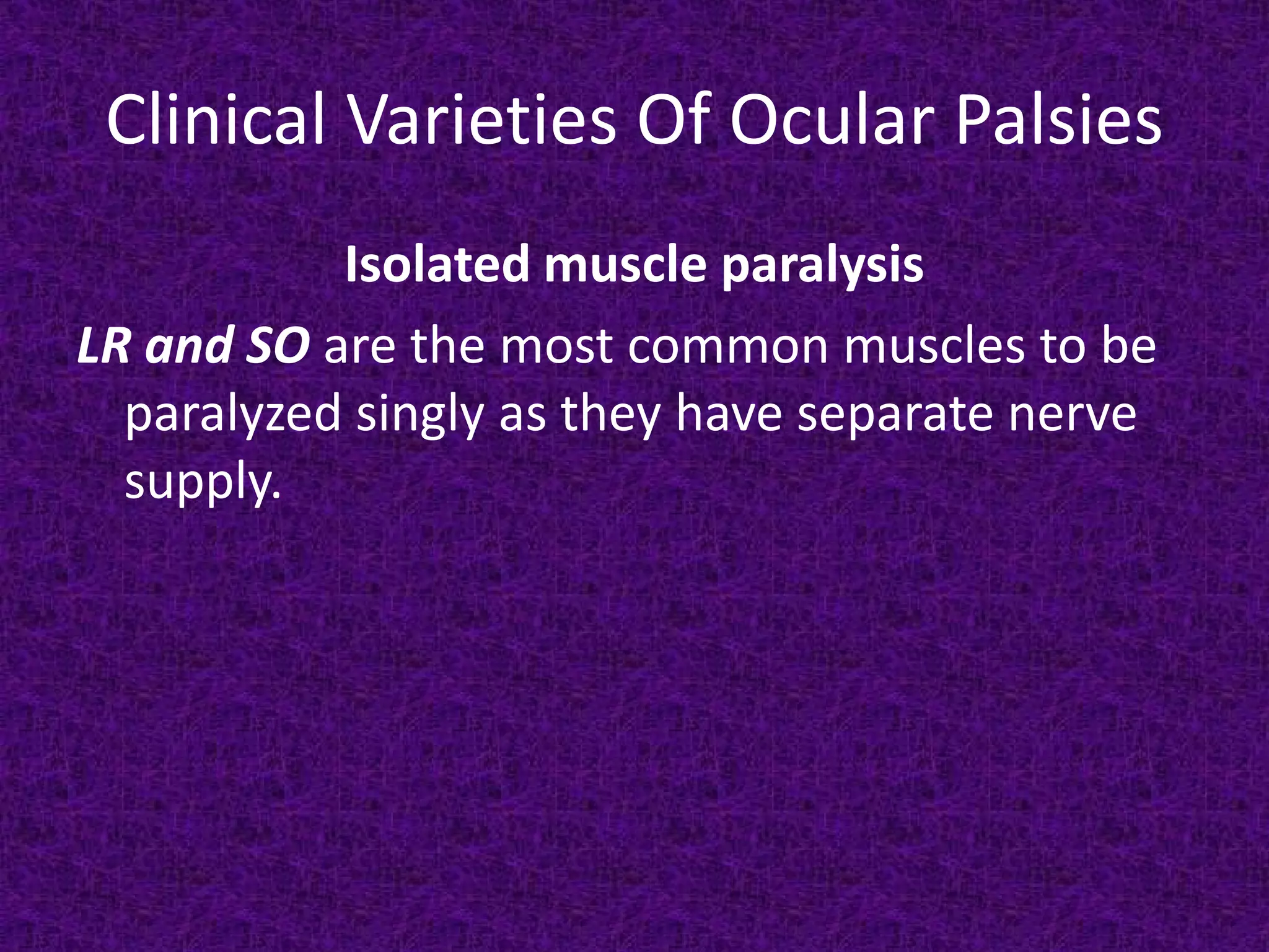 Clinical Varieties Of Ocular Palsies
Isolated muscle paralysis
LR and SO are the most common muscles to be
paralyzed singly as they have separate nerve
supply.

 