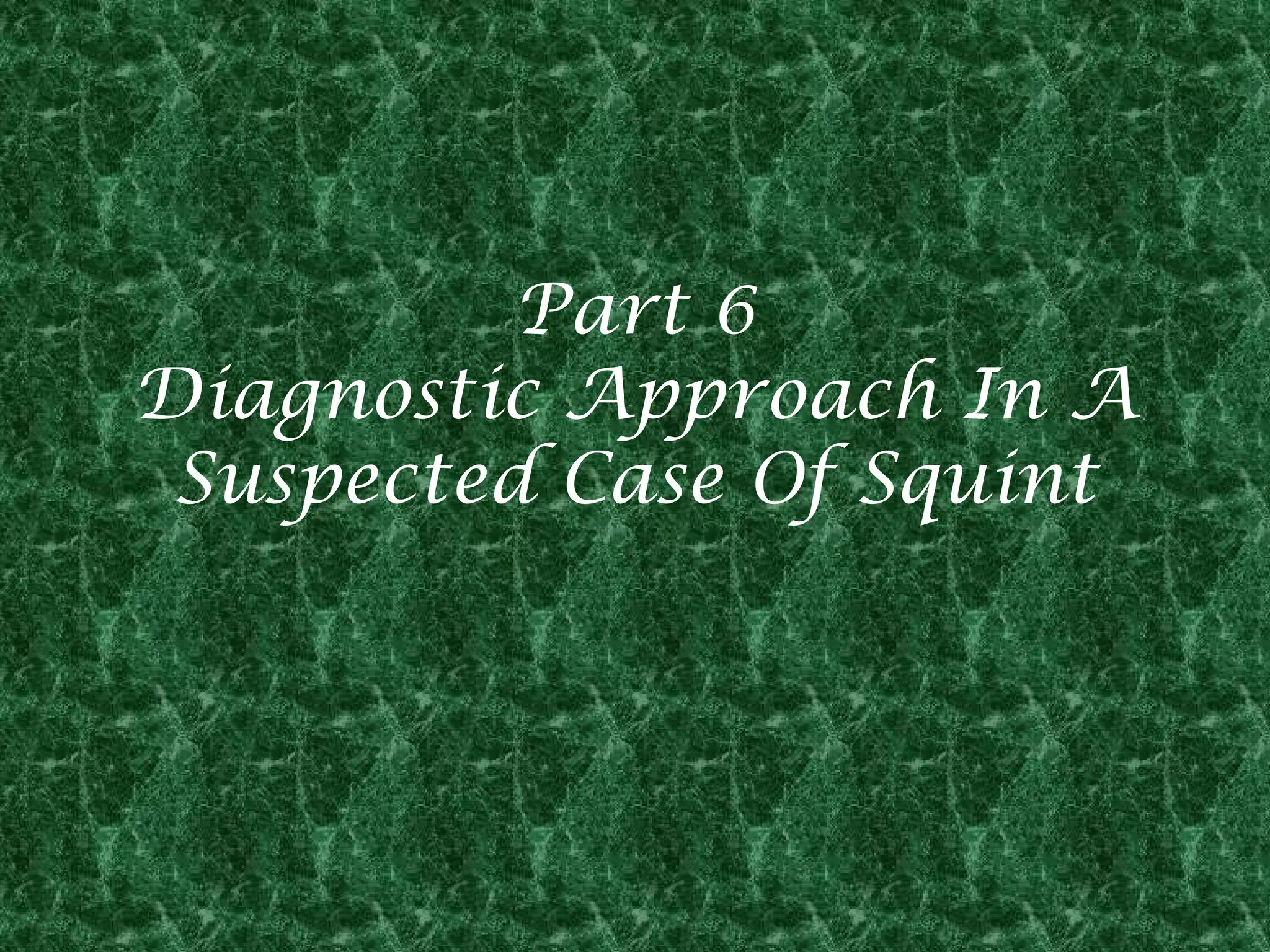 Part 6
Diagnostic Approach In A
Suspected Case Of Squint

 