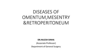DISEASES OF
OMENTUM,MESENTRY
&RETROPERITONEUM
DR.NILESH SINHA
(Associate Professor)
Department of General Surgery
 