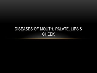 DISEASES OF MOUTH, PALATE, LIPS &
CHEEK
 