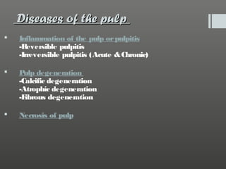 Diseases of the pulp


Inflammation of the pulp or pulpitis
-Reversible pulpitis
-Irreversible pulpitis (Acute & Chronic)



P degeneration
ulp
-Calcific degeneration
-Atrophic degeneration
-F
ibrous degeneration



Necrosis of pulp

 