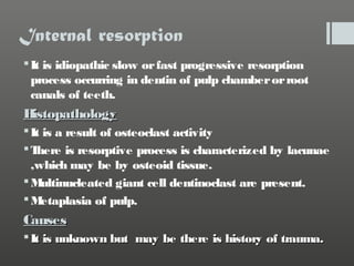 Internal resorption
 It is idiopathic slow or fast progressive resorption
process occurring in dentin of pulp chamber or ...