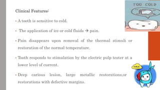 Clinical Features:
• A tooth is sensitive to cold.
• The application of ice or cold fluids  pain.
• Pain disappears upon ...
