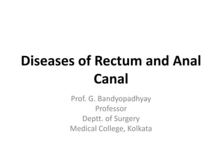 Diseases of Rectum and Anal
Canal
Prof. G. Bandyopadhyay
Professor
Deptt. of Surgery
Medical College, Kolkata

 
