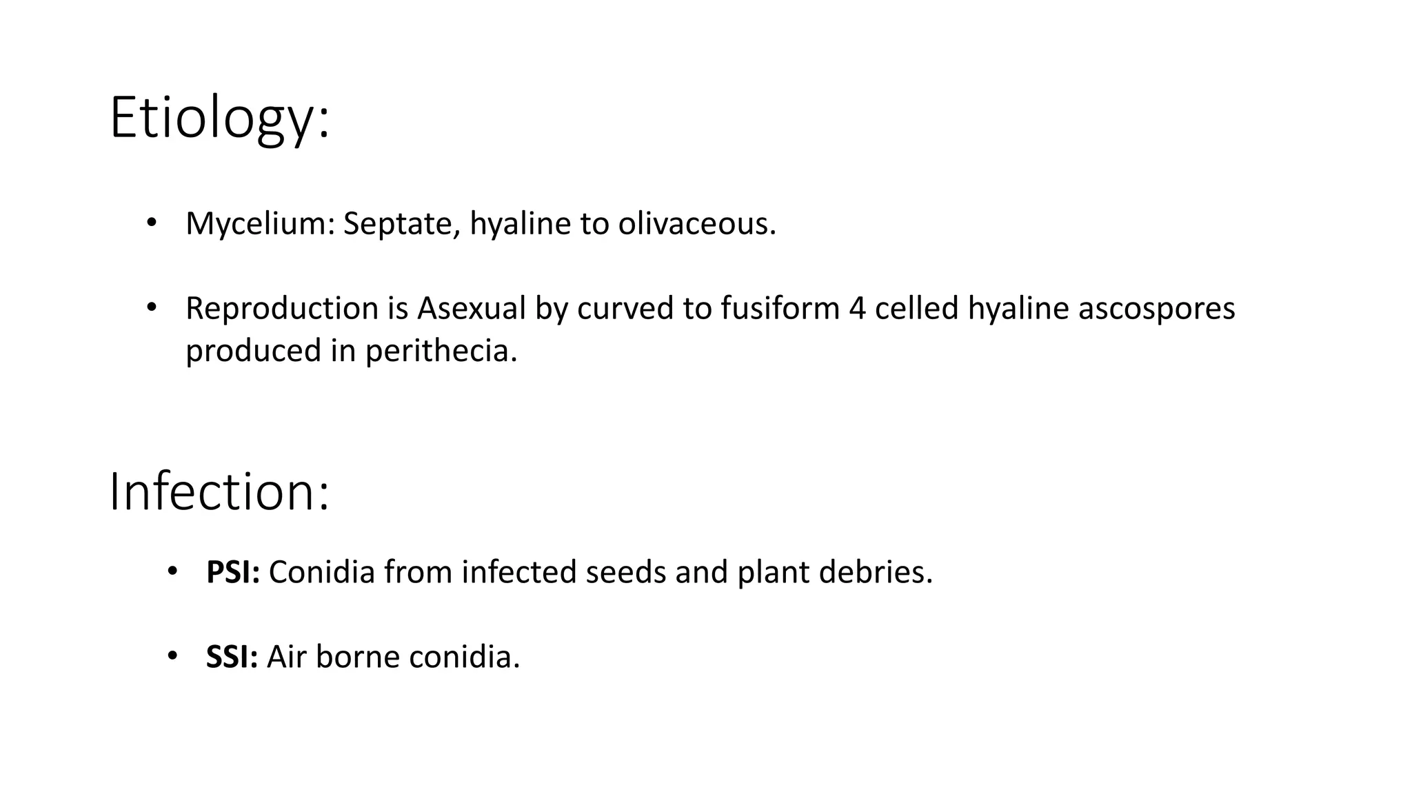 Etiology:
• Mycelium: Septate, hyaline to olivaceous.
• Reproduction is Asexual by curved to fusiform 4 celled hyaline ascospores
produced in perithecia.
Infection:
• PSI: Conidia from infected seeds and plant debries.
• SSI: Air borne conidia.
 