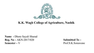 Name - Dhore Sayali Sharad
Reg. No – AKN-2017/020
Semester – V
Submitted To –
Prof.S.K.Sonawane
K.K. Wagh College of Agriculture, Nashik
 