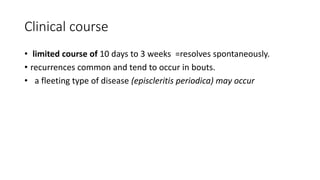Clinical course
• limited course of 10 days to 3 weeks =resolves spontaneously.
• recurrences common and tend to occur in bouts.
• a fleeting type of disease (episcleritis periodica) may occur
 