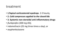 treatment
• 1.Topical corticosteroid eyedrops 2-3 hourly,
• 2. Cold compresses applied to the closed lids
• 3. Systemic non-steroidal anti-inflammatory drugs
• flurbiprofen (300 mg OD),
• indomethacin (25 mg three times a day), or
• oxyphenbutazone
 