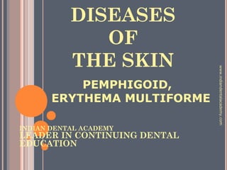 DISEASES
OF
THE SKIN
PEMPHIGOID,
ERYTHEMA MULTIFORME
INDIAN DENTAL ACADEMY
LEADER IN CONTINUING DENTAL
EDUCATION
www.indiandentalacademy.com
 