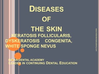 DISEASES
OF
THE SKIN
KERATOSIS FOLLICULARIS,
DYSKERATOSIS CONGENITA,
WHITE SPONGE NEVUS
INDIAN DENTAL ACADEMY
LEADER IN CONTINUING DENTAL EDUCATION
www.indiandentalacademy.com
 