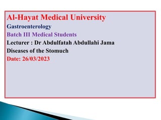 Al-Hayat Medical University
Gastroenterology
Batch III Medical Students
Lecturer : Dr Abdulfatah Abdullahi Jama
Diseases of the Stomuch
Date: 26/03/2023
 