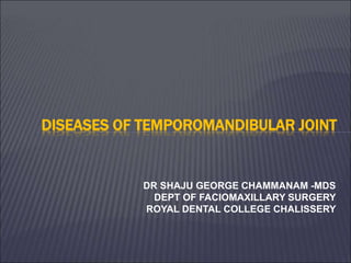 DR SHAJU GEORGE CHAMMANAM -MDS
DEPT OF FACIOMAXILLARY SURGERY
ROYAL DENTAL COLLEGE CHALISSERY
DISEASES OF TEMPOROMANDIBULAR JOINT
 