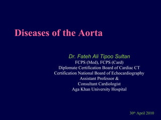30th
April 2010
Dr. Fateh Ali Tipoo Sultan
FCPS (Med), FCPS (Card)
Diplomate Certification Board of Cardiac CT
Certification National Board of Echocardiography
Assistant Professor &
Consultant Cardiologist
Aga Khan University Hospital
Diseases of the Aorta
 