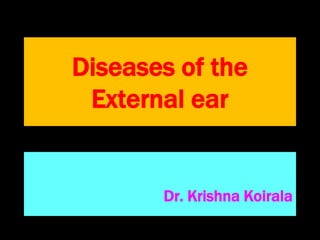 Diseases of the
External ear
Dr. Krishna Koirala
 