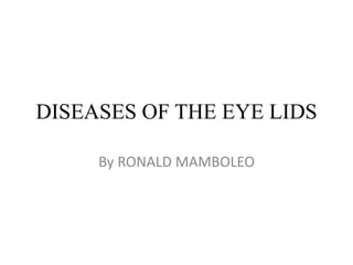 DISEASES OF THE EYE LIDS
By RONALD MAMBOLEO
 