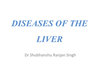 DISEASES OF THE
LIVER
Dr Shubhanshu Ranjan Singh
 