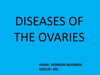 DISEASES OF
THE OVARIES
NAME: HERMAN NDJAMEN
GROUP: 305
 
