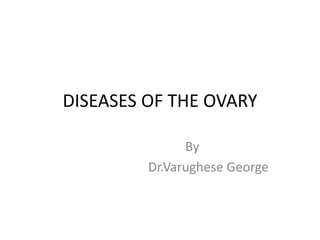 DISEASES OF THE OVARY
By
Dr.Varughese George
 
