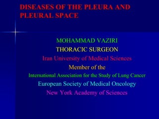 DISEASES OF THE PLEURA AND
PLEURAL SPACE
MOHAMMAD VAZIRI
THORACIC SURGEON
Iran University of Medical Sciences
Member of the
International Association for the Study of Lung Cancer
European Society of Medical Oncology
New York Academy of Sciences
 