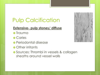 Pulp Calcification
Extensive- pulp stones/ diffuse
 Trauma
 Caries
 Periodontal disease
 Other irritants
 Sources: Thrombi in vessels & collagen
sheaths around vessel walls
 