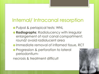 Internal/ Intracanal resorption
 Pulpal & periapical tests: WNL
 Radiographs: Radiolucency with irregular
enlargement of root canal compartment;
round/ ovoid radiolucent area
 Immediate removal of inflamed tissue, RCT
 Progression & perforation to lateral
periodontium-
necrosis & treatment difficult
 