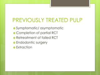 PREVIOUSLY TREATED PULP
 Symptomatic/ asymptomatic
 Completion of partial RCT
 Retreatment of failed RCT
 Endodontic surgery
 Extraction
 