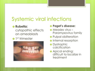 Systemic viral infections
 Rubella:
cytopathic effects
on ameoblasts
 1st trimester
 Paget’s disease:
 Measles virus –
Paramyxovirus family
 Pulpal obliteration
 Internal resorption
 Dystrophic
calcification
 Apical ending:
difficult to localize in
treatment
 
