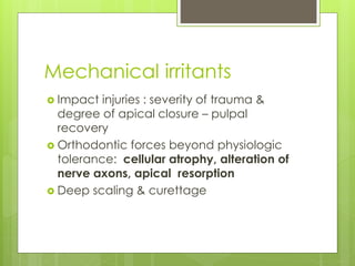 Mechanical irritants
 Impact injuries : severity of trauma &
degree of apical closure – pulpal
recovery
 Orthodontic forces beyond physiologic
tolerance: cellular atrophy, alteration of
nerve axons, apical resorption
 Deep scaling & curettage
 