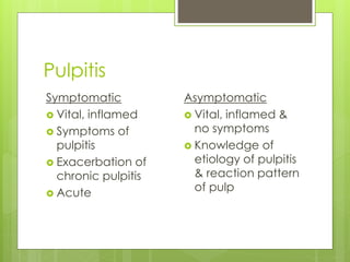Pulpitis
Symptomatic
 Vital, inflamed
 Symptoms of
pulpitis
 Exacerbation of
chronic pulpitis
 Acute
Asymptomatic
 Vital, inflamed &
no symptoms
 Knowledge of
etiology of pulpitis
& reaction pattern
of pulp
 