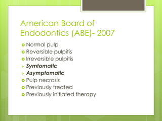 American Board of
Endodontics (ABE)- 2007
 Normal pulp
 Reversible pulpitis
 Irreversible pulpitis
 Symtomatic
 Asymptomatic
 Pulp necrosis
 Previously treated
 Previously initiated therapy
 