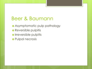Beer & Baumann
 Asymptomatic pulp pathology
 Reversible pulpitis
 Irreversible pulpitis
 Pulpal necrosis
 