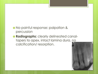  No painful response: palpation &
percussion
 Radiographs: clearly delineated canal-
tapers to apex, intact lamina dura, no
calcification/ resorption.
 