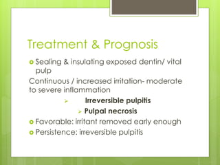 Treatment & Prognosis
 Sealing & insulating exposed dentin/ vital
pulp
Continuous / increased irritation- moderate
to severe inflammation
 Irreversible pulpitis
 Pulpal necrosis
 Favorable: irritant removed early enough
 Persistence: irreversible pulpitis
 