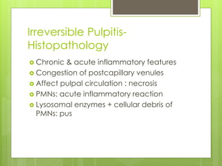Irreversible Pulpitis-
Histopathology
 Chronic & acute inflammatory features
 Congestion of postcapillary venules
 Affect pulpal circulation : necrosis
 PMNs: acute inflammatory reaction
 Lysosomal enzymes + cellular debris of
PMNs: pus
 